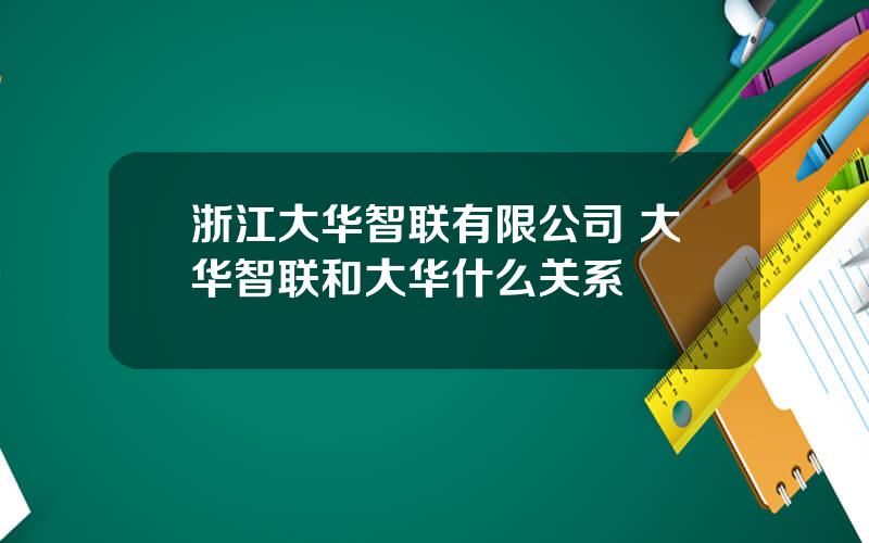 浙江大华智联有限公司 大华智联和大华什么关系